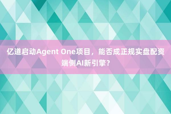 亿道启动Agent One项目，能否成正规实盘配资端侧AI新引擎？