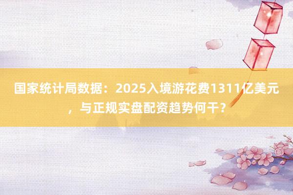 国家统计局数据：2025入境游花费1311亿美元，与正规实盘配资趋势何干？