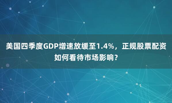 美国四季度GDP增速放缓至1.4%，正规股票配资如何看待市场影响？