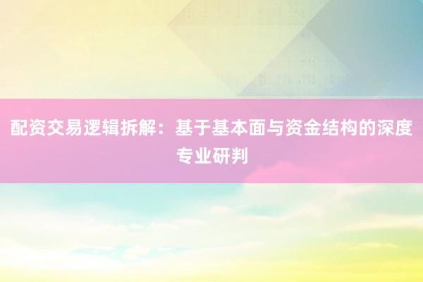 配资交易逻辑拆解：基于基本面与资金结构的深度专业研判