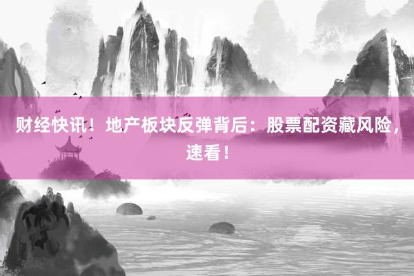财经快讯！地产板块反弹背后：股票配资藏风险，速看！