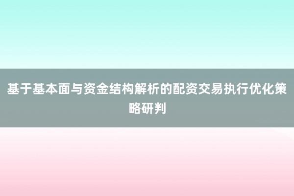基于基本面与资金结构解析的配资交易执行优化策略研判