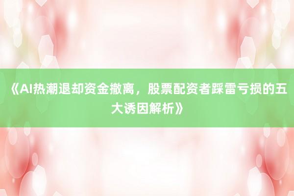 《AI热潮退却资金撤离，股票配资者踩雷亏损的五大诱因解析》