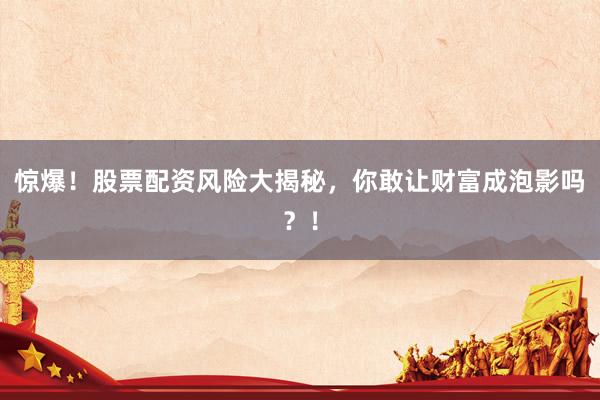 惊爆！股票配资风险大揭秘，你敢让财富成泡影吗？！