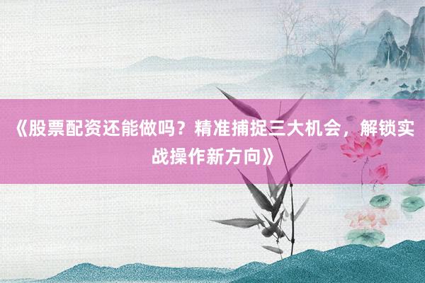 《股票配资还能做吗？精准捕捉三大机会，解锁实战操作新方向》