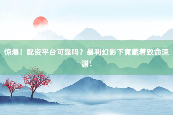 惊爆！配资平台可靠吗？暴利幻影下竟藏着致命深渊！