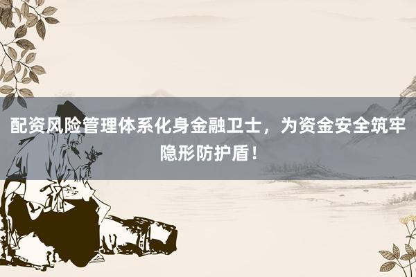 配资风险管理体系化身金融卫士，为资金安全筑牢隐形防护盾！