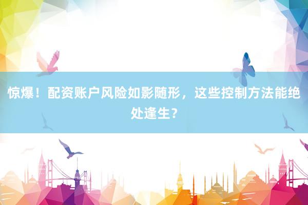 惊爆！配资账户风险如影随形，这些控制方法能绝处逢生？