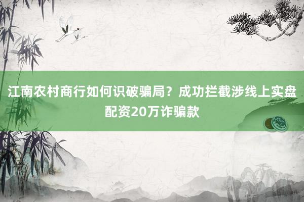 江南农村商行如何识破骗局？成功拦截涉线上实盘配资20万诈骗款