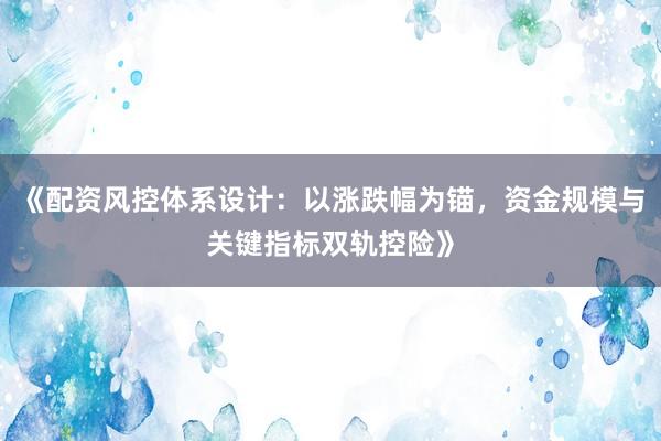 《配资风控体系设计：以涨跌幅为锚，资金规模与关键指标双轨控险》