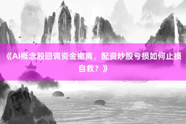 《AI概念股回调资金撤离，配资炒股亏损如何止损自救？》