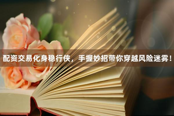 配资交易化身稳行侠，手握妙招带你穿越风险迷雾！