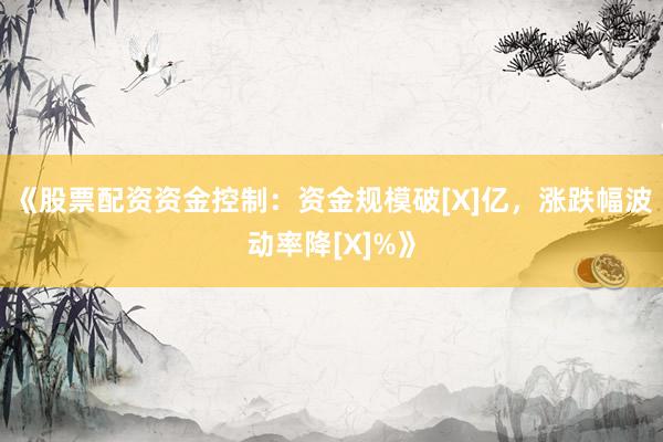 《股票配资资金控制：资金规模破[X]亿，涨跌幅波动率降[X]%》