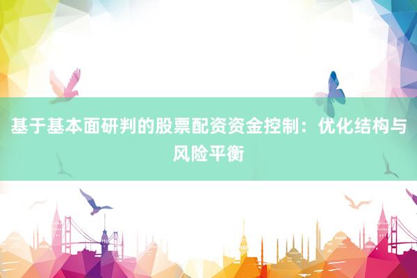 基于基本面研判的股票配资资金控制：优化结构与风险平衡