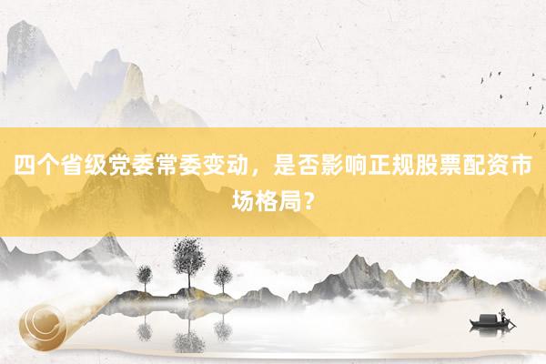 四个省级党委常委变动，是否影响正规股票配资市场格局？
