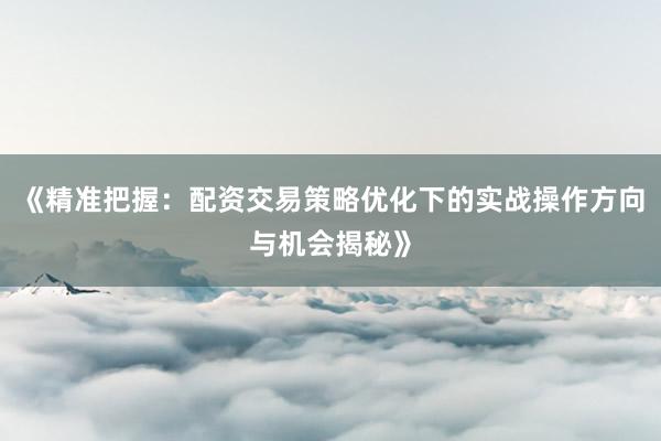 《精准把握：配资交易策略优化下的实战操作方向与机会揭秘》