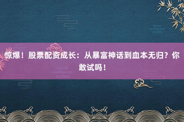 惊爆！股票配资成长：从暴富神话到血本无归？你敢试吗！