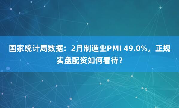 国家统计局数据：2月制造业PMI 49.0%，正规实盘配资如何看待？