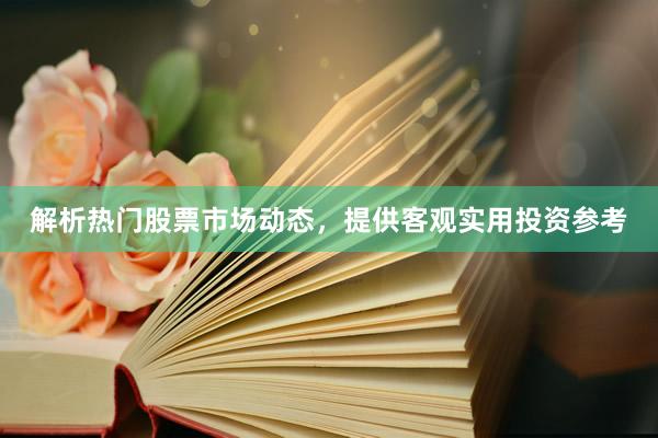 解析热门股票市场动态，提供客观实用投资参考