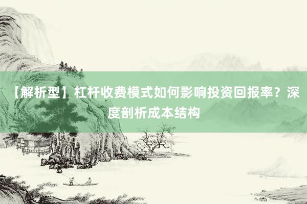 【解析型】杠杆收费模式如何影响投资回报率？深度剖析成本结构