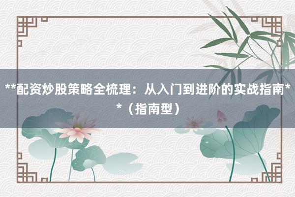 **配资炒股策略全梳理：从入门到进阶的实战指南**（指南型）