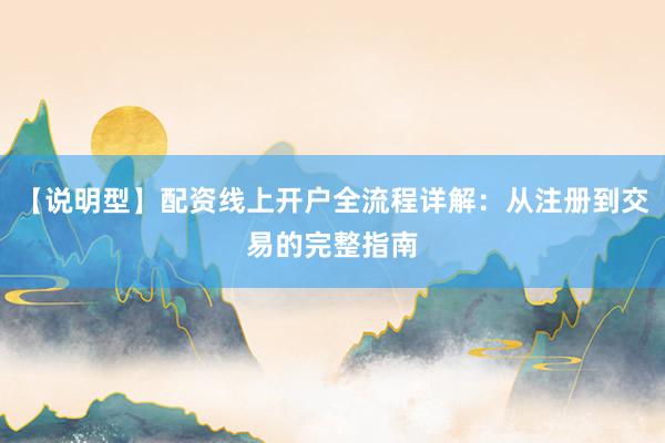 【说明型】配资线上开户全流程详解：从注册到交易的完整指南