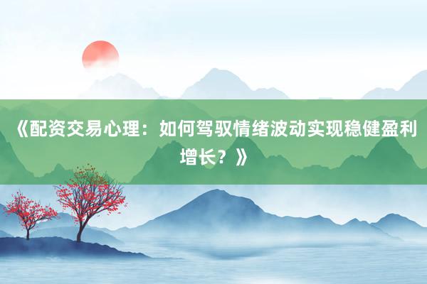 《配资交易心理：如何驾驭情绪波动实现稳健盈利增长？》