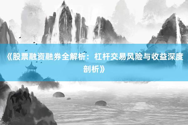 《股票融资融券全解析：杠杆交易风险与收益深度剖析》