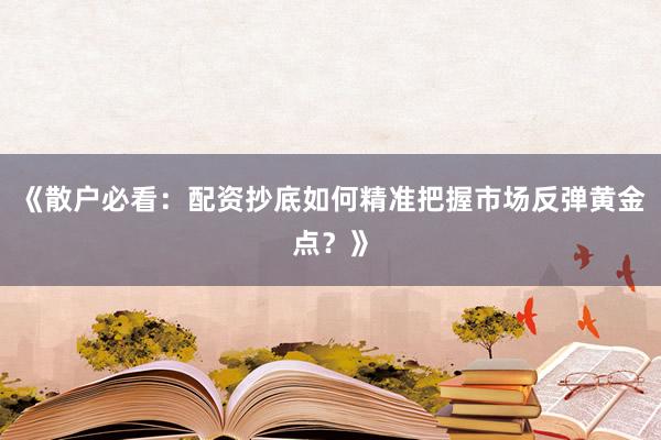 《散户必看：配资抄底如何精准把握市场反弹黄金点？》