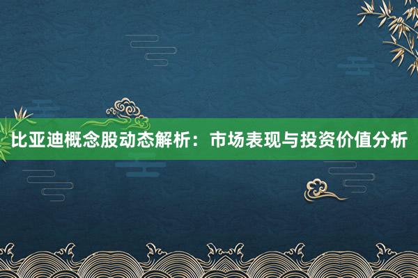 比亚迪概念股动态解析：市场表现与投资价值分析