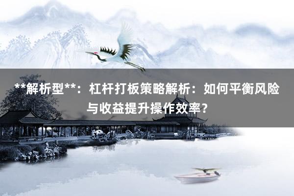 **解析型**：杠杆打板策略解析：如何平衡风险与收益提升操作效率？
