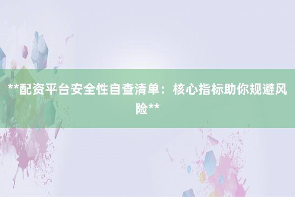 **配资平台安全性自查清单：核心指标助你规避风险**