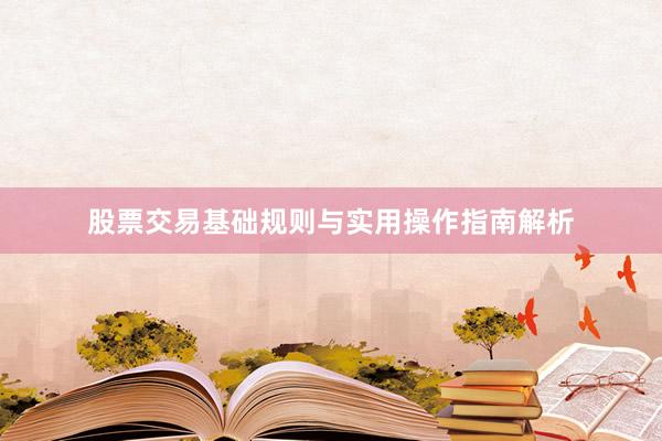 股票交易基础规则与实用操作指南解析