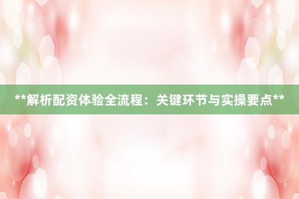 **解析配资体验全流程：关键环节与实操要点**