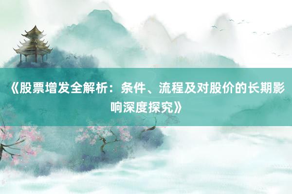 《股票增发全解析：条件、流程及对股价的长期影响深度探究》