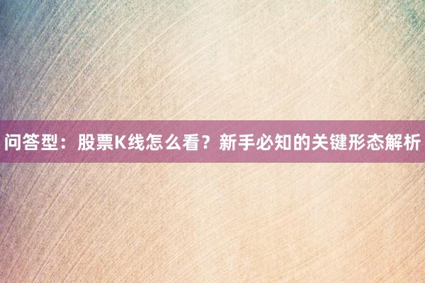 问答型：股票K线怎么看？新手必知的关键形态解析