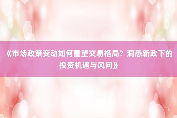 《市场政策变动如何重塑交易格局？洞悉新政下的投资机遇与风向》