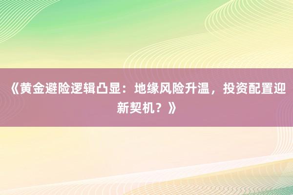 《黄金避险逻辑凸显：地缘风险升温，投资配置迎新契机？》