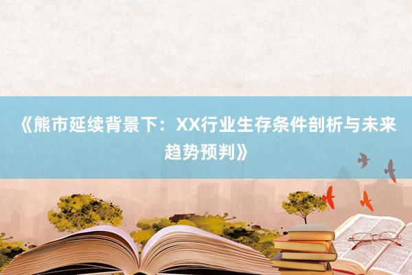 《熊市延续背景下：XX行业生存条件剖析与未来趋势预判》