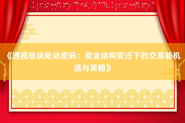 《透视板块轮动密码：资金结构变迁下的交易新机遇与策略》