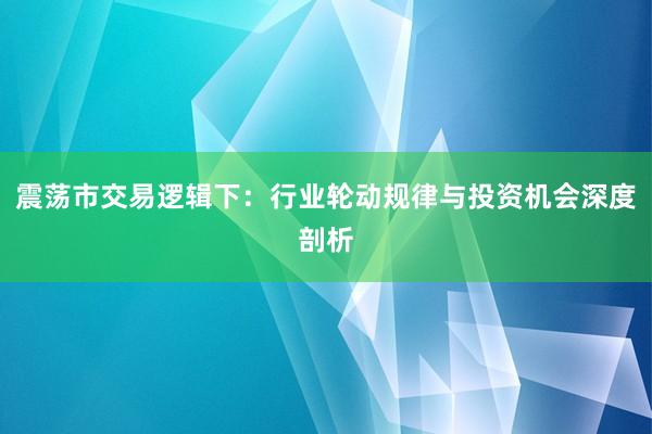 震荡市交易逻辑下：行业轮动规律与投资机会深度剖析