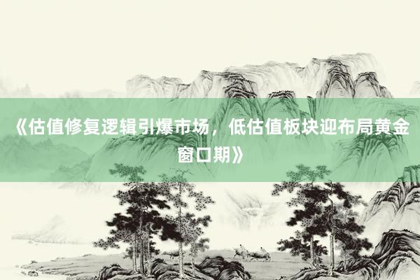《估值修复逻辑引爆市场，低估值板块迎布局黄金窗口期》
