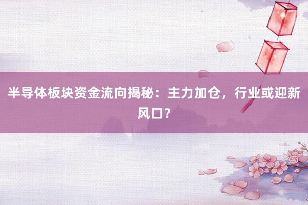 半导体板块资金流向揭秘：主力加仓，行业或迎新风口？