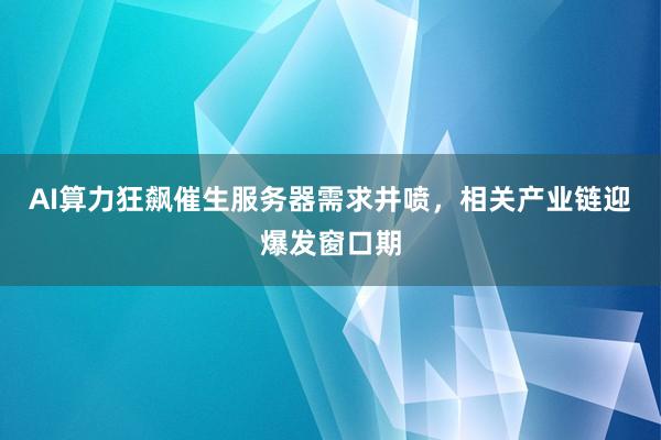 AI算力狂飙催生服务器需求井喷，相关产业链迎爆发窗口期
