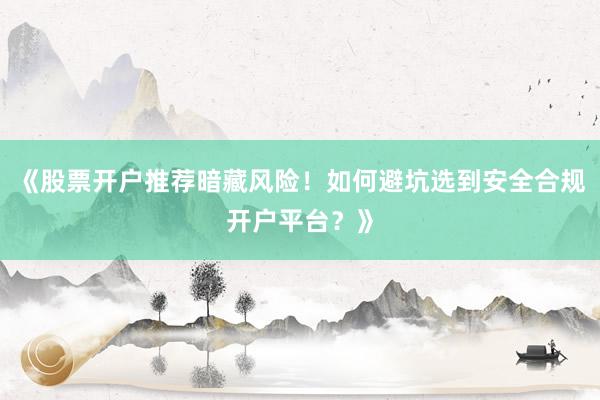 《股票开户推荐暗藏风险！如何避坑选到安全合规开户平台？》