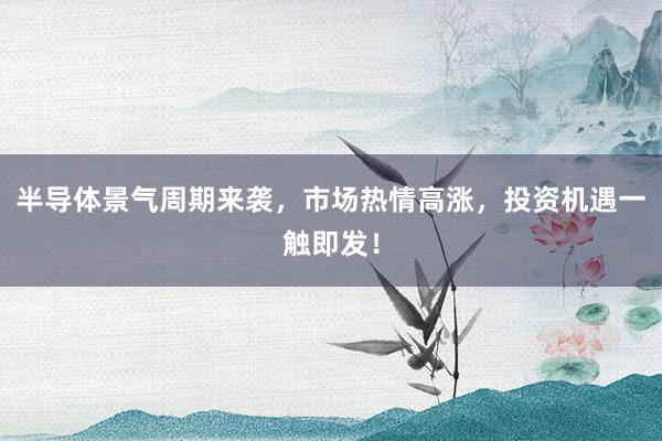 半导体景气周期来袭，市场热情高涨，投资机遇一触即发！