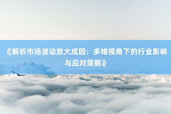 《解析市场波动放大成因：多维视角下的行业影响与应对策略》