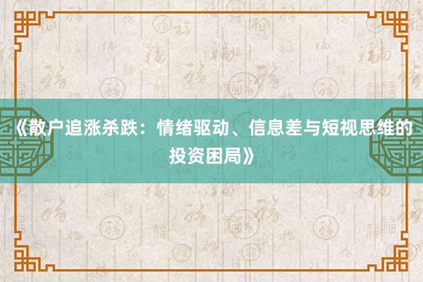 《散户追涨杀跌：情绪驱动、信息差与短视思维的投资困局》