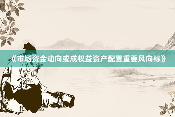 《市场资金动向或成权益资产配置重要风向标》