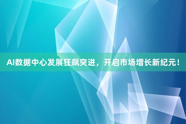 AI数据中心发展狂飙突进，开启市场增长新纪元！